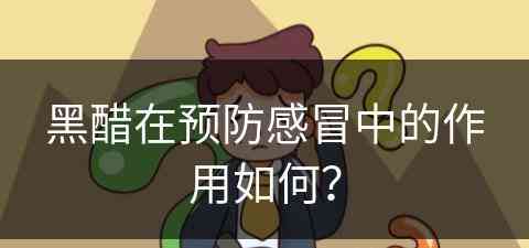 黑醋在预防感冒中的作用如何？